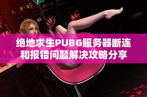 绝地求生PUBG服务器断连和报错问题解决攻略分享