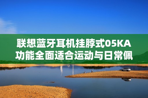 联想蓝牙耳机挂脖式05KA功能全面适合运动与日常佩戴