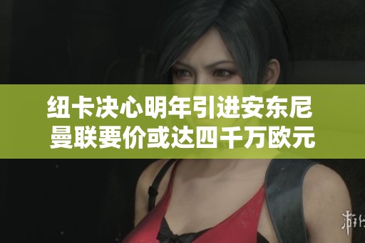 纽卡决心明年引进安东尼 曼联要价或达四千万欧元