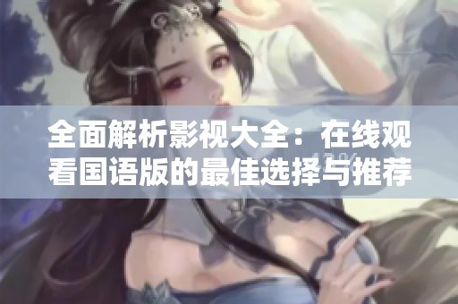 全面解析影视大全：在线观看国语版的最佳选择与推荐