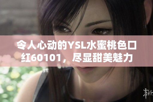 令人心动的YSL水蜜桃色口红60101，尽显甜美魅力