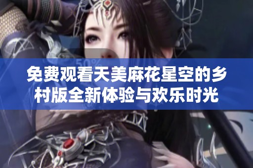 免费观看天美麻花星空的乡村版全新体验与欢乐时光