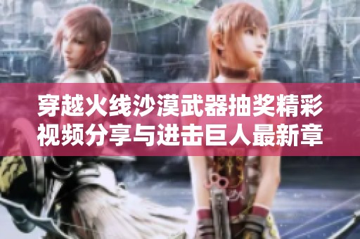穿越火线沙漠武器抽奖精彩视频分享与进击巨人最新章节解析
