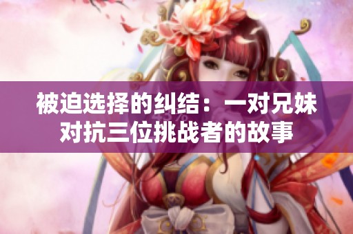 被迫选择的纠结：一对兄妹对抗三位挑战者的故事