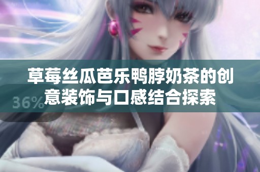 草莓丝瓜芭乐鸭脖奶茶的创意装饰与口感结合探索