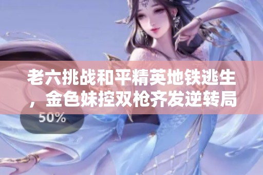老六挑战和平精英地铁逃生，金色妹控双枪齐发逆转局势！