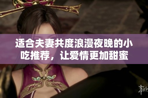 适合夫妻共度浪漫夜晚的小吃推荐，让爱情更加甜蜜