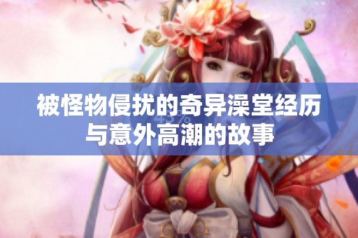 被怪物侵扰的奇异澡堂经历与意外高潮的故事