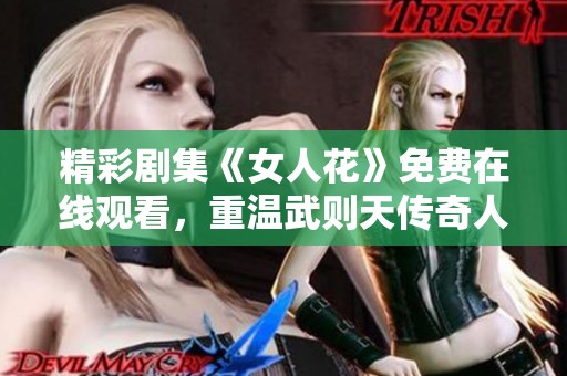 精彩剧集《女人花》免费在线观看，重温武则天传奇人生