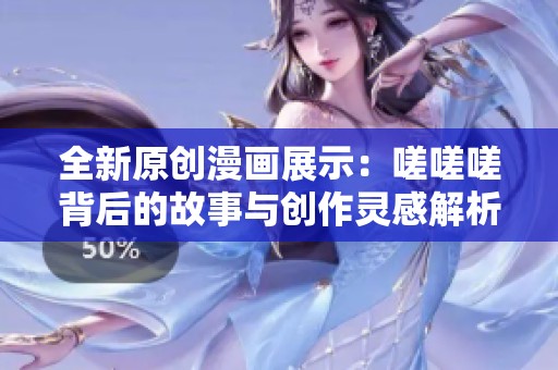 全新原创漫画展示：嗟嗟嗟背后的故事与创作灵感解析