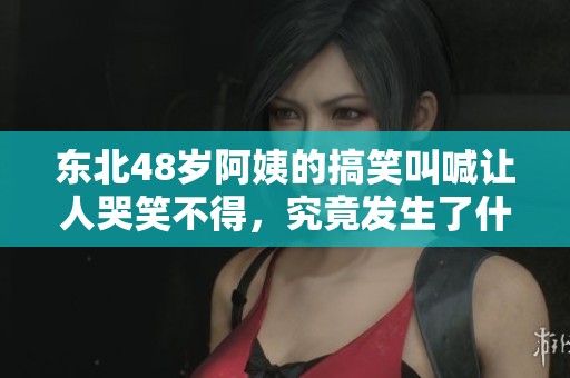 东北48岁阿姨的搞笑叫喊让人哭笑不得，究竟发生了什么？