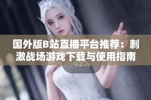 国外版B站直播平台推荐：刺激战场游戏下载与使用指南