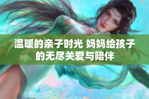 温暖的亲子时光 妈妈给孩子的无尽关爱与陪伴