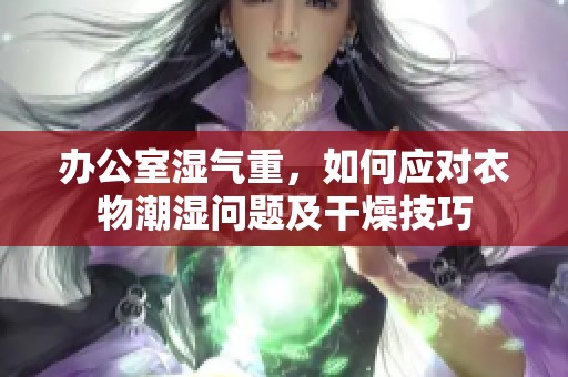 办公室湿气重，如何应对衣物潮湿问题及干燥技巧