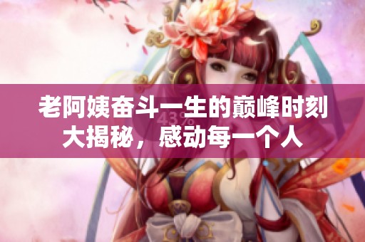 老阿姨奋斗一生的巅峰时刻大揭秘，感动每一个人