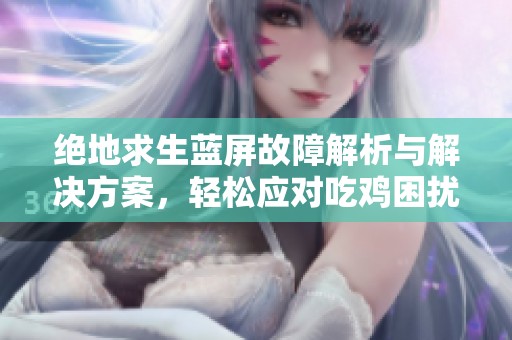 绝地求生蓝屏故障解析与解决方案，轻松应对吃鸡困扰