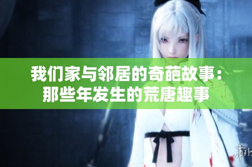 我们家与邻居的奇葩故事：那些年发生的荒唐趣事