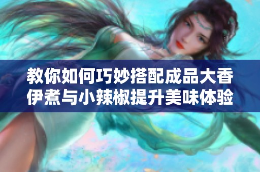 教你如何巧妙搭配成品大香伊煮与小辣椒提升美味体验