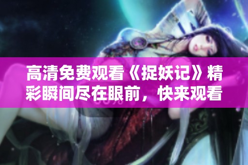 高清免费观看《捉妖记》精彩瞬间尽在眼前，快来观看吧！