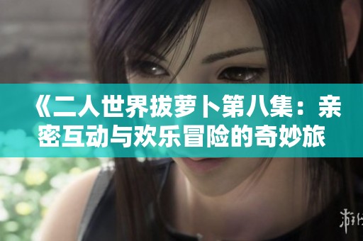 《二人世界拔萝卜第八集：亲密互动与欢乐冒险的奇妙旅程》