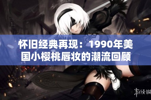 怀旧经典再现：1990年美国小樱桃唇妆的潮流回顾