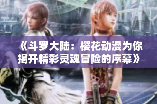《斗罗大陆：樱花动漫为你揭开精彩灵魂冒险的序幕》