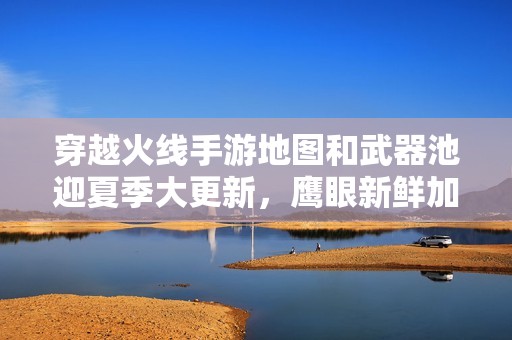 穿越火线手游地图和武器池迎夏季大更新，鹰眼新鲜加入！