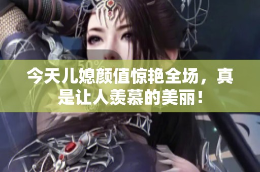 今天儿媳颜值惊艳全场，真是让人羡慕的美丽！