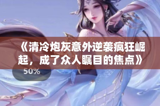 《清冷炮灰意外逆袭疯狂崛起，成了众人瞩目的焦点》