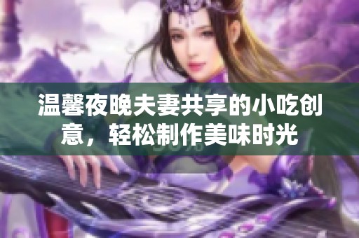 温馨夜晚夫妻共享的小吃创意，轻松制作美味时光