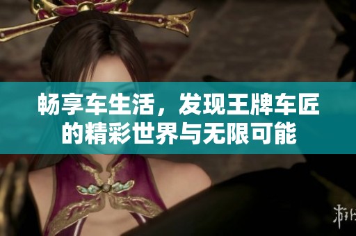 畅享车生活，发现王牌车匠的精彩世界与无限可能