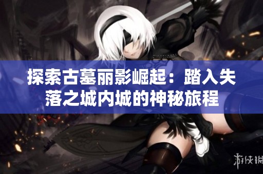 探索古墓丽影崛起：踏入失落之城内城的神秘旅程