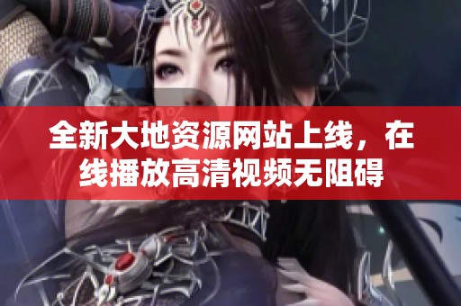 全新大地资源网站上线，在线播放高清视频无阻碍