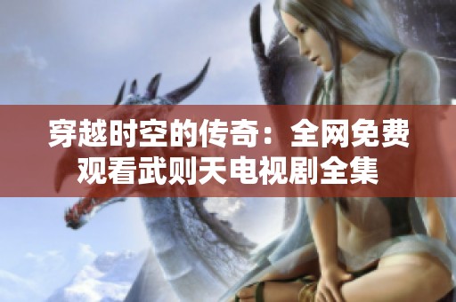 穿越时空的传奇：全网免费观看武则天电视剧全集
