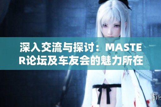 深入交流与探讨：MASTER论坛及车友会的魅力所在