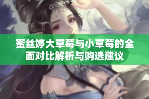 蜜丝婷大草莓与小草莓的全面对比解析与购选建议