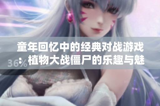 童年回忆中的经典对战游戏：植物大战僵尸的乐趣与魅力