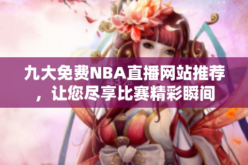 九大免费NBA直播网站推荐，让您尽享比赛精彩瞬间