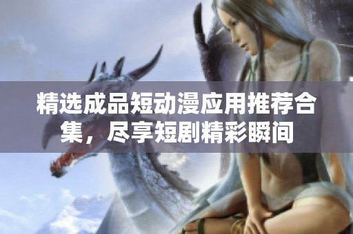 精选成品短动漫应用推荐合集，尽享短剧精彩瞬间