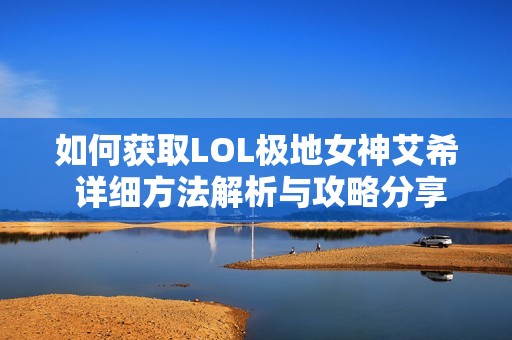 如何获取LOL极地女神艾希 详细方法解析与攻略分享