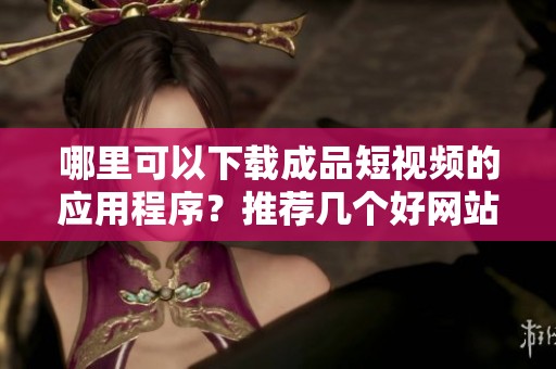 哪里可以下载成品短视频的应用程序？推荐几个好网站