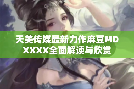 天美传媒最新力作麻豆MDXXXX全面解读与欣赏