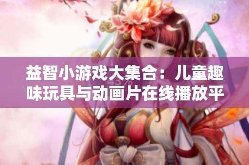 益智小游戏大集合：儿童趣味玩具与动画片在线播放平台