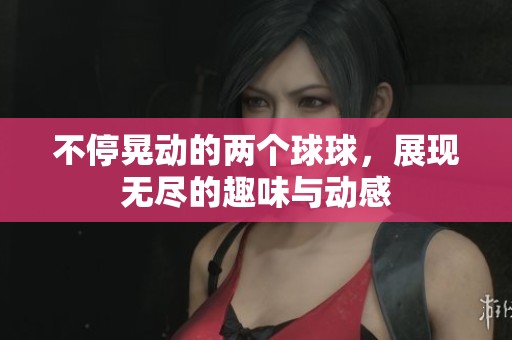不停晃动的两个球球，展现无尽的趣味与动感