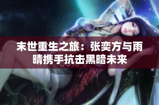 末世重生之旅：张奕方与雨晴携手抗击黑暗未来