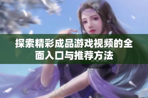 探索精彩成品游戏视频的全面入口与推荐方法