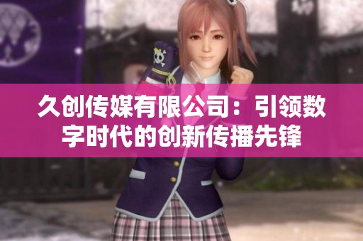 久创传媒有限公司：引领数字时代的创新传播先锋