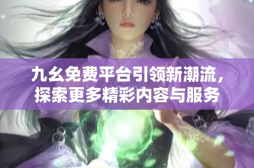 九幺免费平台引领新潮流，探索更多精彩内容与服务