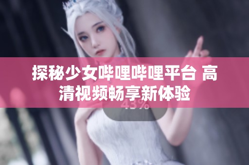 探秘少女哔哩哔哩平台 高清视频畅享新体验