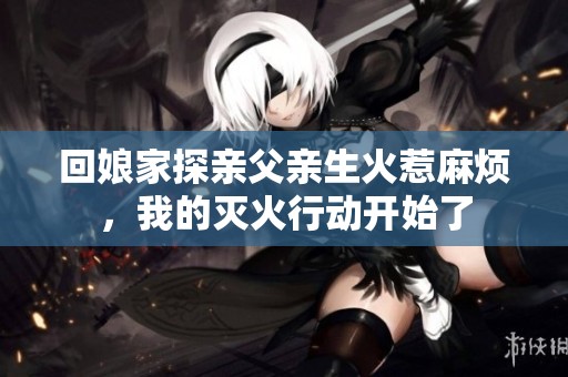 回娘家探亲父亲生火惹麻烦，我的灭火行动开始了